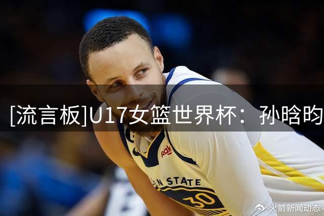 [流言板]U17女篮世界杯：孙晗昀14分，中国女篮三节47-56加拿大